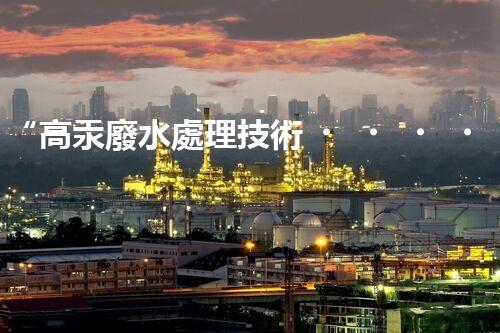 “高汞廢水處理技術，綠色環(huán)保新篇章”